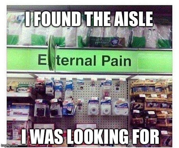 Pain relief | I FOUND THE AISLE; I WAS LOOKING FOR | image tagged in pain,doom eternal,eternity | made w/ Imgflip meme maker