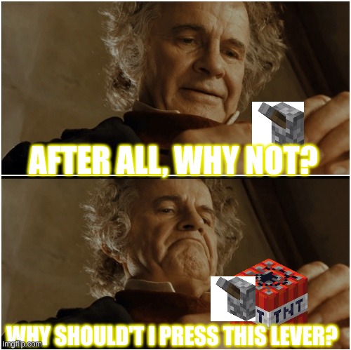 Me when i play minecraft | AFTER ALL, WHY NOT? WHY SHOULD'T I PRESS THIS LEVER? | image tagged in bilbo - why shouldn t i keep it | made w/ Imgflip meme maker