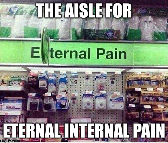Eternal Internal Pain | THE AISLE FOR; ETERNAL INTERNAL PAIN | image tagged in pain,eternity,internal | made w/ Imgflip meme maker