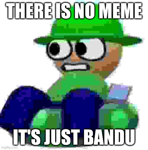 he's just low quality | THERE IS NO MEME; IT'S JUST BANDU | image tagged in pain | made w/ Imgflip meme maker