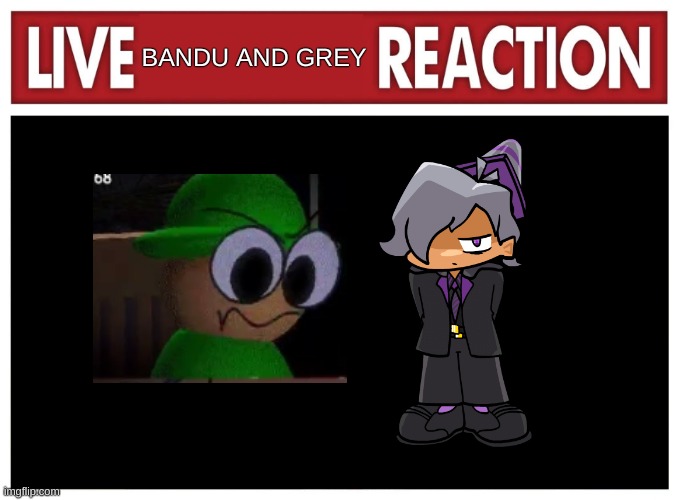 Live reaction | BANDU AND GREY | image tagged in live reaction | made w/ Imgflip meme maker
