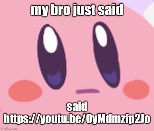 Blank Kirby Face | my bro just said; said https://youtu.be/OyMdmzfp2Jo | image tagged in blank kirby face | made w/ Imgflip meme maker
