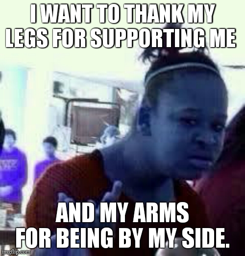 how get good stream | I WANT TO THANK MY LEGS FOR SUPPORTING ME; AND MY ARMS FOR BEING BY MY SIDE. | image tagged in bruh | made w/ Imgflip meme maker