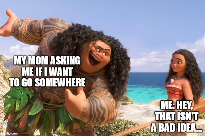 Moana Maui You're Welcome | MY MOM ASKING ME IF I WANT TO GO SOMEWHERE; ME: HEY, THAT ISN'T A BAD IDEA... | image tagged in moana maui you're welcome | made w/ Imgflip meme maker