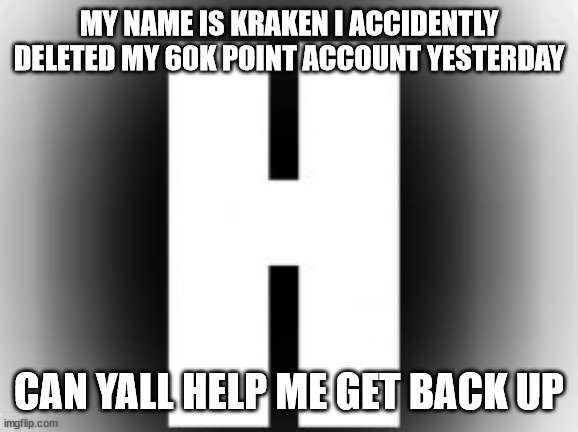 Help me get points please | MY NAME IS KRAKEN I ACCIDENTLY DELETED MY 60K POINT ACCOUNT YESTERDAY; CAN YALL HELP ME GET BACK UP | image tagged in help me get points please | made w/ Imgflip meme maker