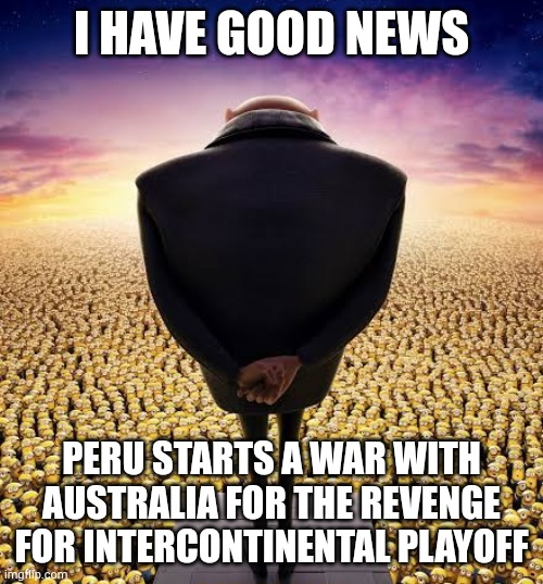 guys i have bad news | I HAVE GOOD NEWS PERU STARTS A WAR WITH AUSTRALIA FOR THE REVENGE FOR INTERCONTINENTAL PLAYOFF | image tagged in guys i have bad news | made w/ Imgflip meme maker