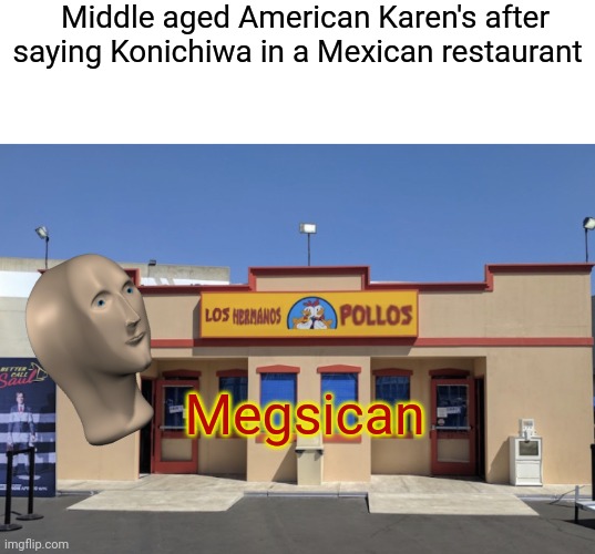 Megsican | Middle aged American Karen's after saying Konichiwa in a Mexican restaurant; Megsican | image tagged in karen,funny,memes,goofy,funny memes | made w/ Imgflip meme maker