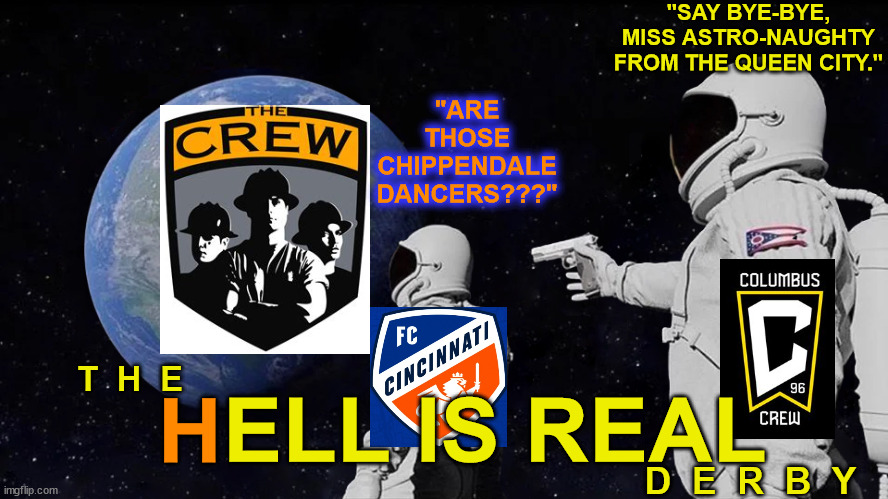 The national Futbol league | "SAY BYE-BYE, MISS ASTRO-NAUGHTY FROM THE QUEEN CITY."; "ARE THOSE CHIPPENDALE DANCERS???"; T  H  E; H; ELL IS REAL; D  E  R  B  Y | image tagged in memes,always has been,soccer,mls,columbus crew,fc cincinnati | made w/ Imgflip meme maker