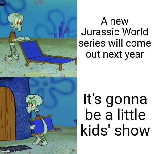 Apparently it's gonna be called Jurassic World Explorers | A new Jurassic World series will come out next year; It's gonna be a little kids' show | image tagged in squidward chair | made w/ Imgflip meme maker