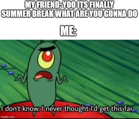 soooooo borreeeddd | MY FRIEND: YOO ITS FINALLY SUMMER BREAK WHAT ARE YOU GONNA DO; ME: | image tagged in plankton i don't know i never thought i'd get this far,memes,funny,relatable,summer,summer vacation | made w/ Imgflip meme maker