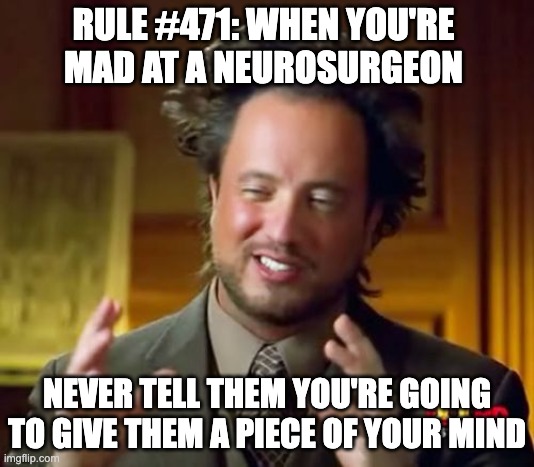 Unintended consequences | RULE #471: WHEN YOU'RE MAD AT A NEUROSURGEON; NEVER TELL THEM YOU'RE GOING TO GIVE THEM A PIECE OF YOUR MIND | image tagged in memes,ancient aliens | made w/ Imgflip meme maker