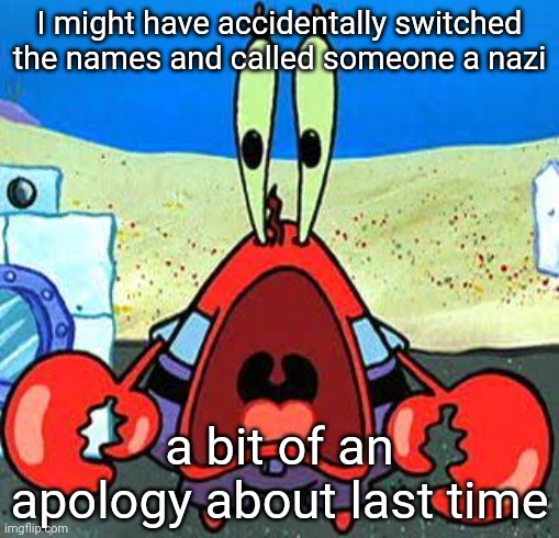 Mr. Krabs Wide Mouth | I might have accidentally switched the names and called someone a nazi; a bit of an apology about last time | made w/ Imgflip meme maker