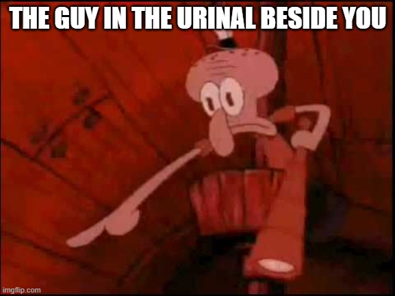 Squidward pointing | THE GUY IN THE URINAL BESIDE YOU | image tagged in squidward pointing | made w/ Imgflip meme maker