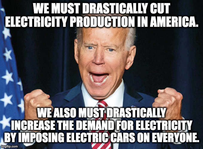 When you're planning to screw the country over, then what better way than to make personal transportation no longer an option. | WE MUST DRASTICALLY CUT ELECTRICITY PRODUCTION IN AMERICA. WE ALSO MUST DRASTICALLY INCREASE THE DEMAND FOR ELECTRICITY BY IMPOSING ELECTRIC CARS ON EVERYONE. | image tagged in crazy joe biden,dems gotta have their choo choo trains,save the planet by killing freedom | made w/ Imgflip meme maker