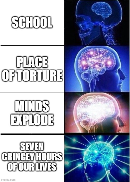 Expanding Brain | SCHOOL; PLACE OF TORTURE; MINDS EXPLODE; SEVEN CRINGEY HOURS OF OUR LIVES | image tagged in memes,expanding brain | made w/ Imgflip meme maker