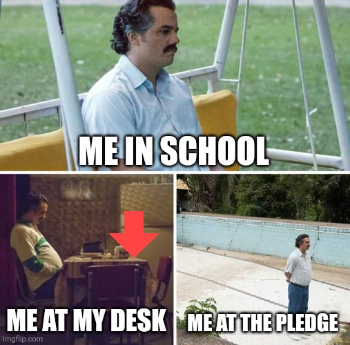 Me at school | ME IN SCHOOL; ME AT MY DESK; ME AT THE PLEDGE | image tagged in memes,sad pablo escobar | made w/ Imgflip meme maker