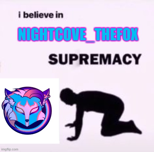Anyone else? | NIGHTCOVE_THEFOX | image tagged in i believe in supremacy | made w/ Imgflip meme maker