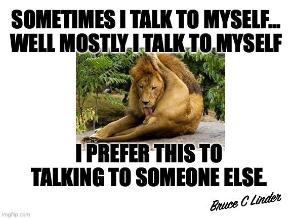 Introverts are the King of Beasts | SOMETIMES I TALK TO MYSELF...
WELL MOSTLY I TALK TO MYSELF; I PREFER THIS TO TALKING TO SOMEONE ELSE. Bruce C Linder | image tagged in introverts,king of the beasts,alone vs lonely,talking to myself,lions,happy to be me | made w/ Imgflip meme maker