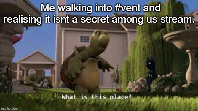 relatable meme 1 | Me walking into #vent and realising it isnt a secret among us stream. | image tagged in no context | made w/ Imgflip meme maker