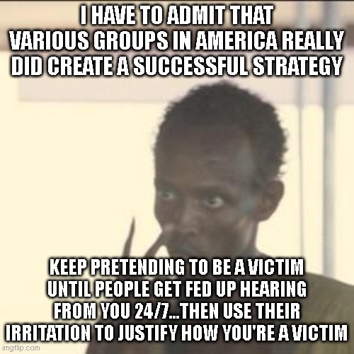 Look At Me | I HAVE TO ADMIT THAT VARIOUS GROUPS IN AMERICA REALLY DID CREATE A SUCCESSFUL STRATEGY; KEEP PRETENDING TO BE A VICTIM UNTIL PEOPLE GET FED UP HEARING FROM YOU 24/7...THEN USE THEIR IRRITATION TO JUSTIFY HOW YOU'RE A VICTIM | image tagged in memes,look at me | made w/ Imgflip meme maker