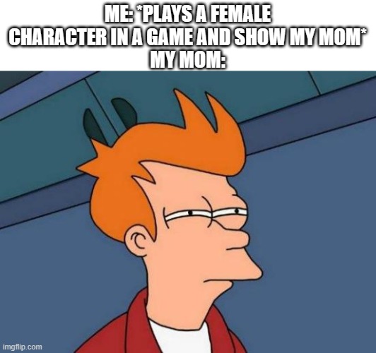 YOU'LL NEVER TAKE ME ALIVE!!! | ME: *PLAYS A FEMALE CHARACTER IN A GAME AND SHOW MY MOM*
MY MOM: | image tagged in memes,futurama fry | made w/ Imgflip meme maker