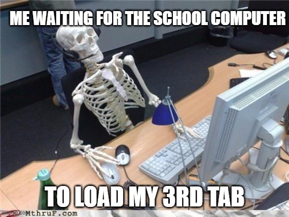Waiting skeleton | ME WAITING FOR THE SCHOOL COMPUTER; TO LOAD MY 3RD TAB | image tagged in waiting skeleton | made w/ Imgflip meme maker