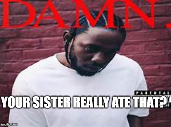 YOUR SISTER REALLY ATE THAT? | made w/ Imgflip meme maker
