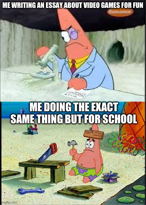 Meme #39 | ME WRITING AN ESSAY ABOUT VIDEO GAMES FOR FUN; ME DOING THE EXACT SAME THING BUT FOR SCHOOL | image tagged in patrick smart dumb,video games,school,hi this is a tag | made w/ Imgflip meme maker