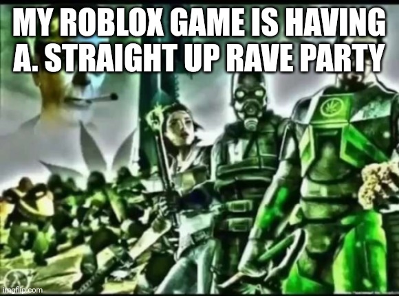 weed life 2 | MY ROBLOX GAME IS HAVING A. STRAIGHT UP RAVE PARTY | image tagged in weed life 2 | made w/ Imgflip meme maker