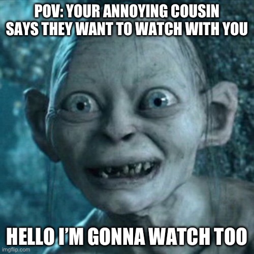 Gollum Meme | POV: YOUR ANNOYING COUSIN SAYS THEY WANT TO WATCH WITH YOU; HELLO I’M GONNA WATCH TOO | image tagged in memes,gollum | made w/ Imgflip meme maker