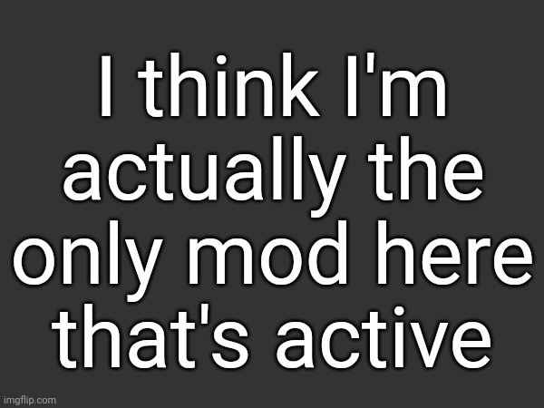 I think I'm actually the only mod here that's active | made w/ Imgflip meme maker
