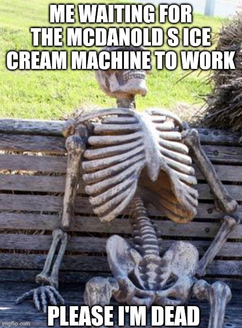 Me waiting | ME WAITING FOR THE MCDANOLD S ICE CREAM MACHINE TO WORK; PLEASE I'M DEAD | image tagged in memes,waiting skeleton | made w/ Imgflip meme maker
