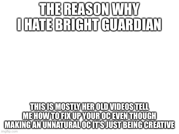 THE REASON WHY I HATE BRIGHT GUARDIAN; THIS IS MOSTLY HER OLD VIDEOS TELL ME HOW TO FIX UP YOUR OC EVEN THOUGH MAKING AN UNNATURAL OC IT’S JUST BEING CREATIVE | made w/ Imgflip meme maker