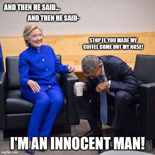 Hillary Obama laughing  | AND THEN HE SAID... AND THEN HE SAID-; STOP IT, YOU MADE MY COFFEE COME OUT MY NOSE! I'M AN INNOCENT MAN! | image tagged in hillary obama laughing | made w/ Imgflip meme maker