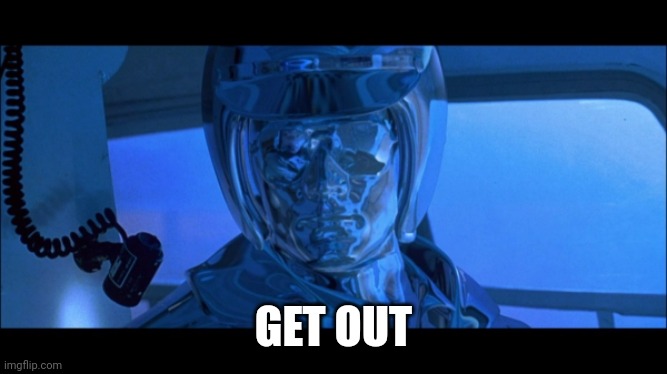 T1000 Says Get Out | GET OUT | image tagged in t1000 says get out | made w/ Imgflip meme maker
