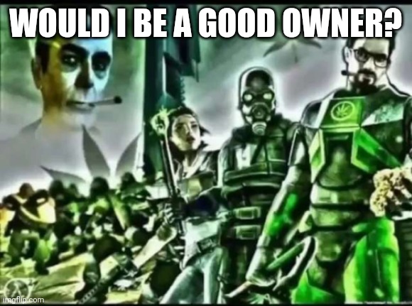 weed life 2 | WOULD I BE A GOOD OWNER? | image tagged in weed life 2 | made w/ Imgflip meme maker