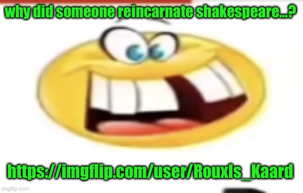 Happy yet cursed | why did someone reincarnate shakespeare…? https://imgflip.com/user/Rouxls_Kaard | image tagged in happy yet cursed | made w/ Imgflip meme maker
