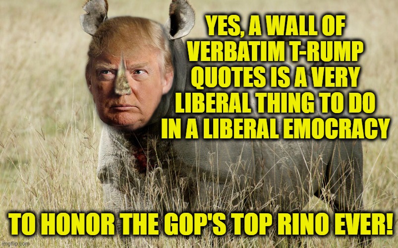 YES, A WALL OF VERBATIM T-RUMP QUOTES IS A VERY LIBERAL THING TO DO IN A LIBERAL EMOCRACY TO HONOR THE GOP'S TOP RINO EVER! | made w/ Imgflip meme maker