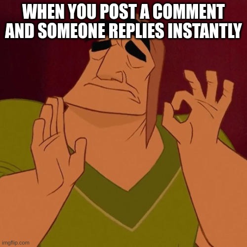 Man I love it when it happens | WHEN YOU POST A COMMENT AND SOMEONE REPLIES INSTANTLY | image tagged in when x just right,imgflip | made w/ Imgflip meme maker