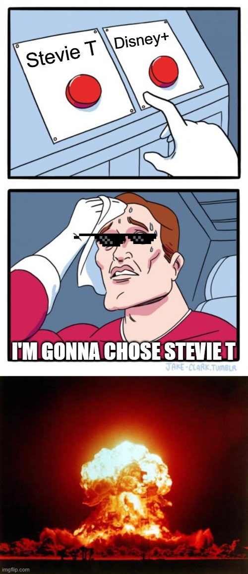 this is What happens to Stevie T fans! | Disney+; Stevie T; I'M GONNA CHOSE STEVIE T | image tagged in memes,two buttons,nuclear explosion | made w/ Imgflip meme maker
