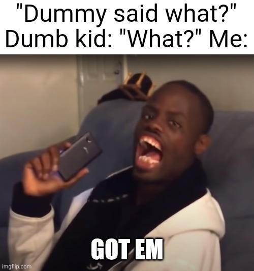 Ha Got Em | "Dummy said what?" Dumb kid: "What?" Me:; GOT EM | image tagged in ha got em | made w/ Imgflip meme maker