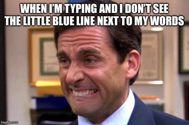 iPhone thing | WHEN I’M TYPING AND I DON’T SEE THE LITTLE BLUE LINE NEXT TO MY WORDS | image tagged in cringe | made w/ Imgflip meme maker