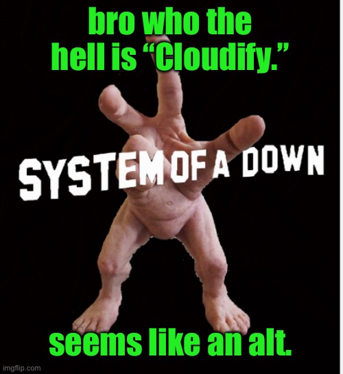 Hand creature | bro who the hell is “Cloudify.”; seems like an alt. | image tagged in hand creature | made w/ Imgflip meme maker