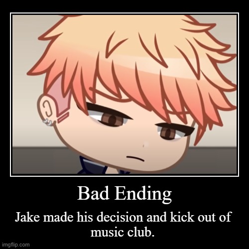 Jake got kick out of the music club | Bad Ending | Jake made his decision and kick out of 
music club. | image tagged in funny,demotivationals | made w/ Imgflip demotivational maker