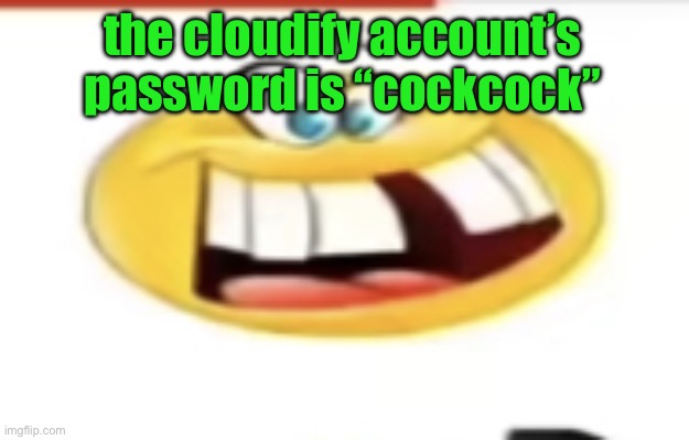 Happy yet cursed | the cloudify account’s password is “cockcock” | image tagged in happy yet cursed | made w/ Imgflip meme maker
