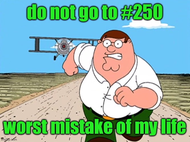 Peter Griffin running away | do not go to #250; worst mistake of my life | image tagged in peter griffin running away | made w/ Imgflip meme maker