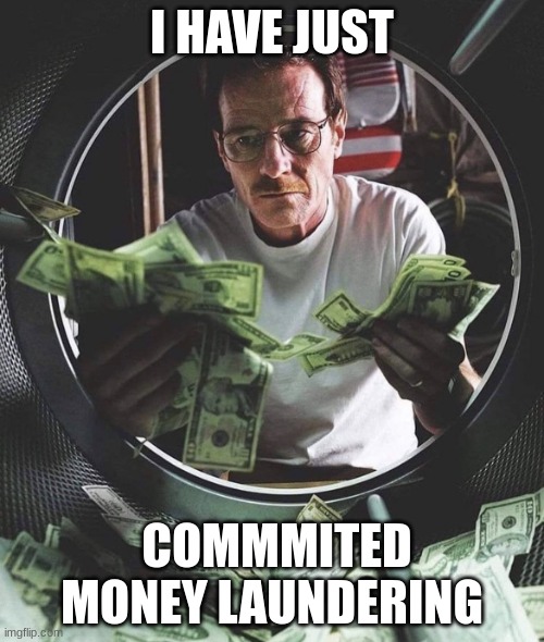 money laundering | I HAVE JUST; COMMMITED MONEY LAUNDERING | image tagged in walter white and money in the washing machine | made w/ Imgflip meme maker