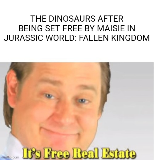 Jurassic World Fallen Kingdom Meme | THE DINOSAURS AFTER BEING SET FREE BY MAISIE IN JURASSIC WORLD: FALLEN KINGDOM | image tagged in it's free real estate | made w/ Imgflip meme maker