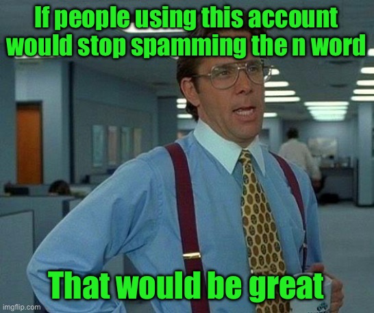 That Would Be Great | If people using this account would stop spamming the n word; That would be great | image tagged in memes,that would be great | made w/ Imgflip meme maker