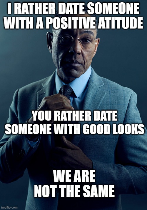 we aren't the same | I RATHER DATE SOMEONE WITH A POSITIVE ATITUDE; YOU RATHER DATE SOMEONE WITH GOOD LOOKS; WE ARE NOT THE SAME | image tagged in gus fring we are not the same,memes,breaking bad | made w/ Imgflip meme maker